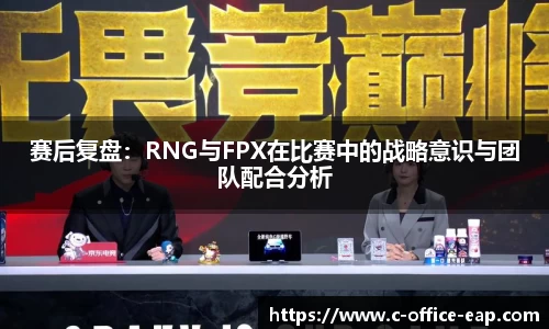 赛后复盘：RNG与FPX在比赛中的战略意识与团队配合分析