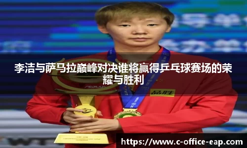 李洁与萨马拉巅峰对决谁将赢得乒乓球赛场的荣耀与胜利