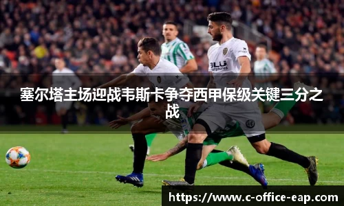 塞尔塔主场迎战韦斯卡争夺西甲保级关键三分之战