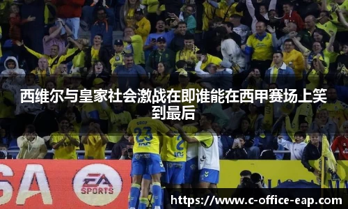 西维尔与皇家社会激战在即谁能在西甲赛场上笑到最后